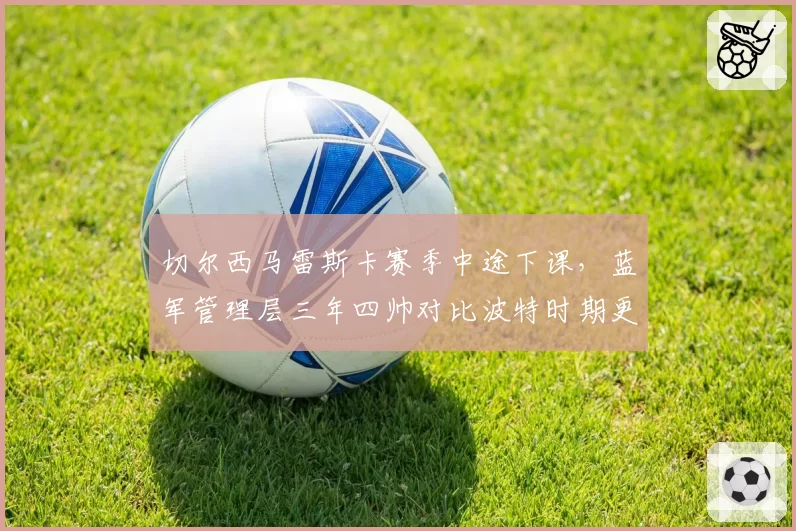 切尔西马雷斯卡赛季中途下课，蓝军管理层三年四帅对比波特时期更显混乱