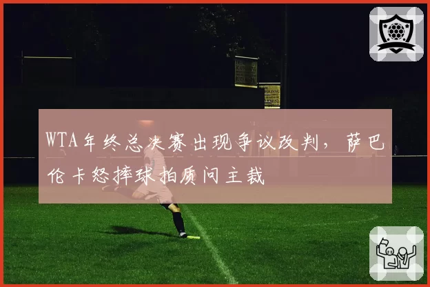 WTA年终总决赛出现争议改判，萨巴伦卡怒摔球拍质问主裁
