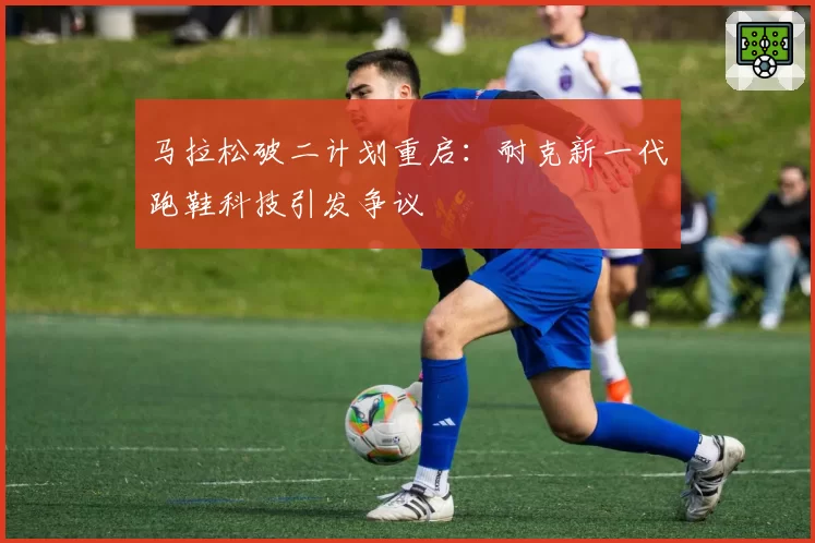 马拉松破二计划重启:耐克新一代跑鞋科技引发争议