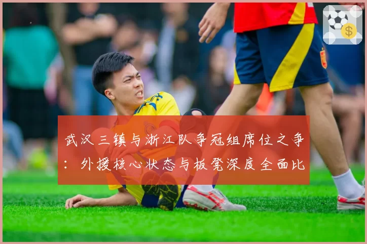 武汉三镇与浙江队争冠组席位之争：外援核心状态与板凳深度全面比拼