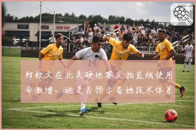 郑钦文在北美硬地赛反拍直线使用率激增,这是否预示着她技术体系的重大转型?