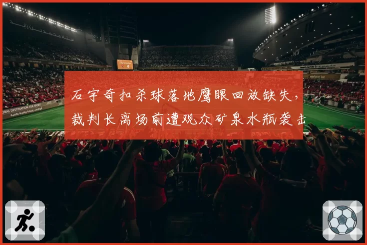 石宇奇扣杀球落地鹰眼回放缺失，裁判长离场前遭观众矿泉水瓶袭击？