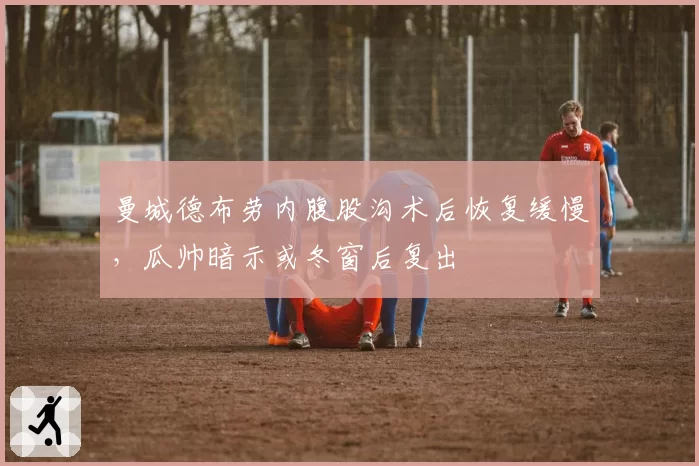 曼城德布劳内腹股沟术后恢复缓慢,瓜帅暗示或冬窗后复出
