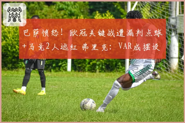 巴萨愤怒!欧冠关键战遭漏判点球+马竞2人逃红 弗里克:VAR成摆设