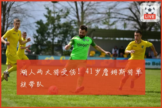 湖人两大将受伤!41岁詹姆斯将单核带队