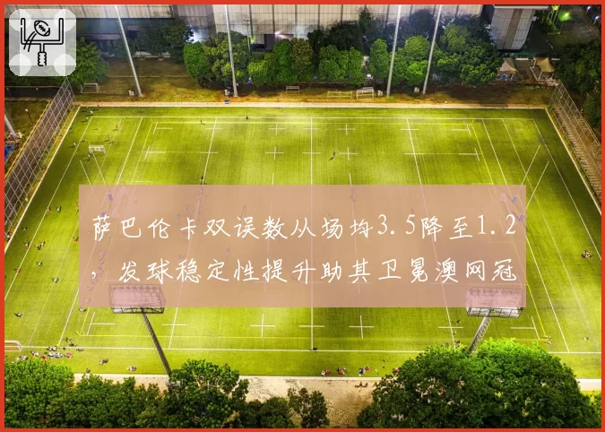 萨巴伦卡双误数从场均3.5降至1.2,发球稳定性提升助其卫冕澳网冠军