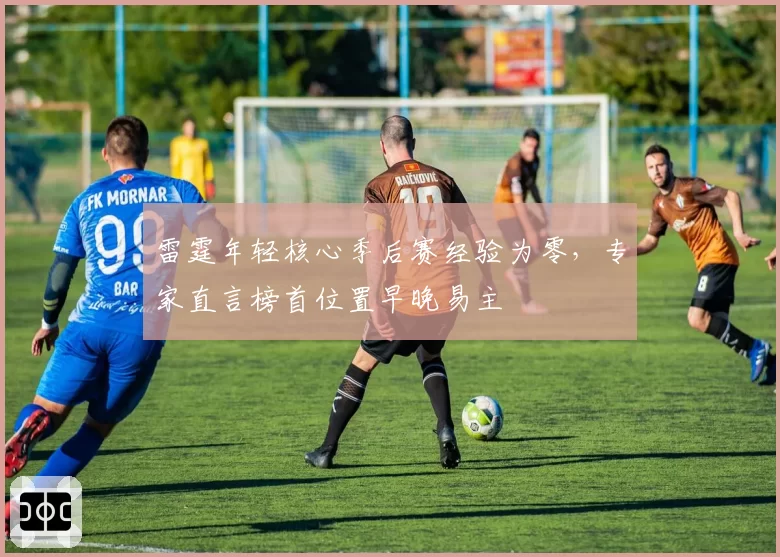 雷霆年轻核心季后赛经验为零，专家直言榜首位置早晚易主