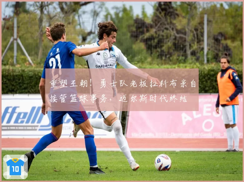 重塑王朝！勇士队老板拉科布亲自接管篮球事务，迈尔斯时代终结