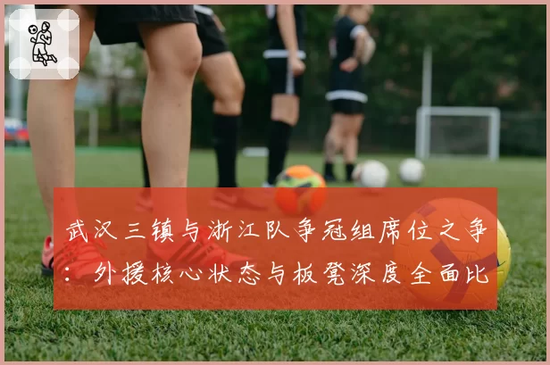 武汉三镇与浙江队争冠组席位之争：外援核心状态与板凳深度全面比拼