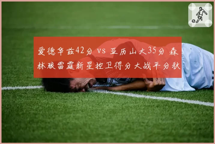 爱德华兹42分 vs 亚历山大35分 森林狼雷霆新星控卫得分大战平分秋色