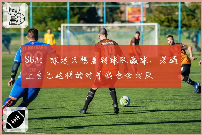 SGA：球迷只想看到球队赢球，若遇上自己这样的对手我也会讨厌