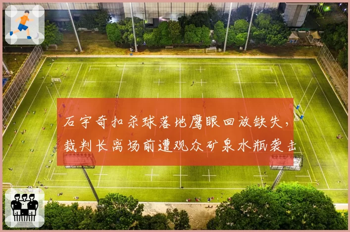 石宇奇扣杀球落地鹰眼回放缺失，裁判长离场前遭观众矿泉水瓶袭击？