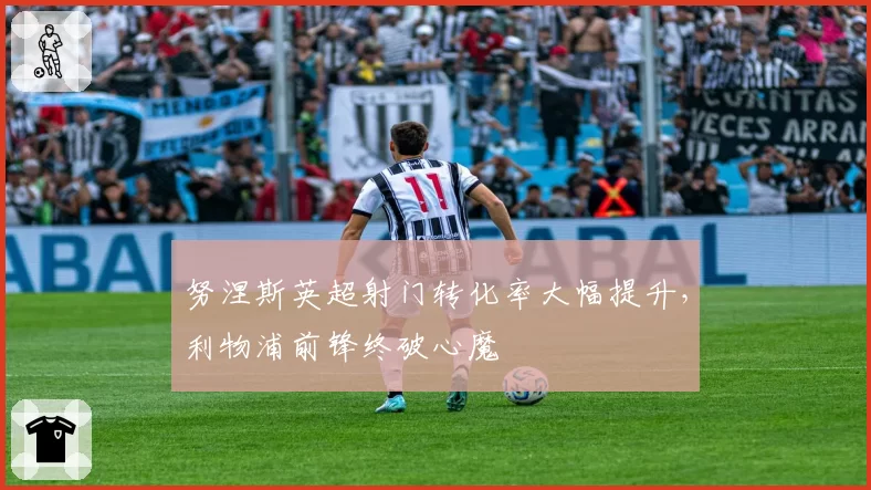 努涅斯英超射门转化率大幅提升，利物浦前锋终破心魔