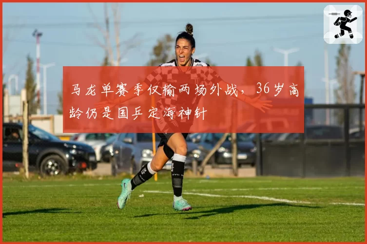 马龙单赛季仅输两场外战，36岁高龄仍是国乒定海神针