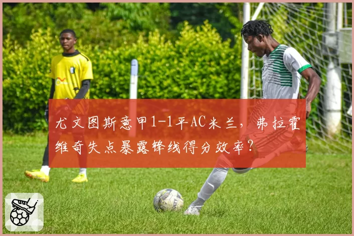 尤文图斯意甲1-1平AC米兰，弗拉霍维奇失点暴露锋线得分效率？