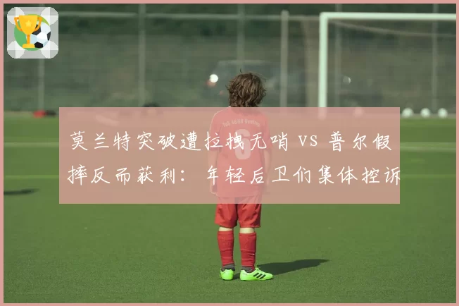 莫兰特突破遭拉拽无哨 vs 普尔假摔反而获利：年轻后卫们集体控诉裁判纵容防守