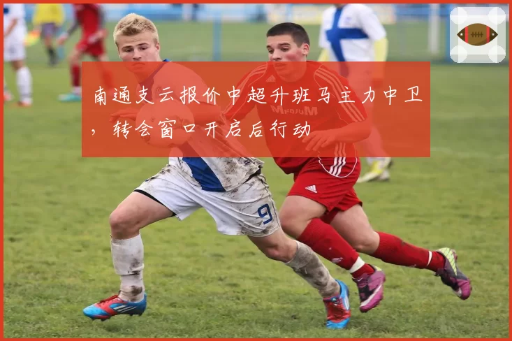 南通支云报价中超升班马主力中卫，转会窗口开启后行动