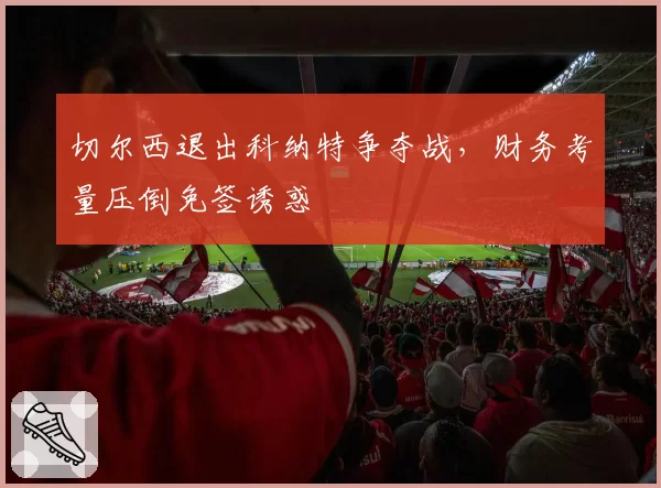 切尔西退出科纳特争夺战，财务考量压倒免签诱惑