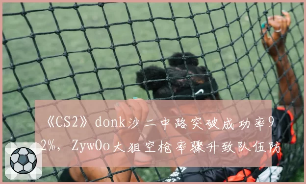 《CS2》donk沙二中路突破成功率92%，ZywOo大狙空枪率骤升致队伍防线崩溃