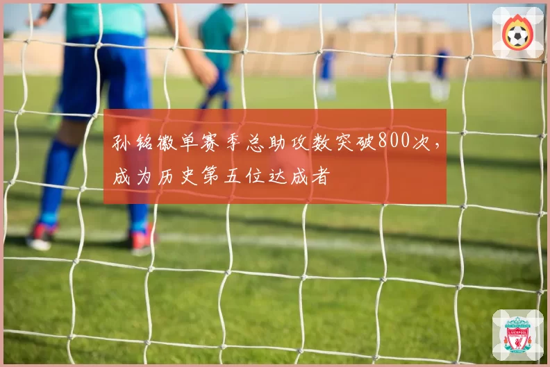 孙铭徽单赛季总助攻数突破800次，成为历史第五位达成者