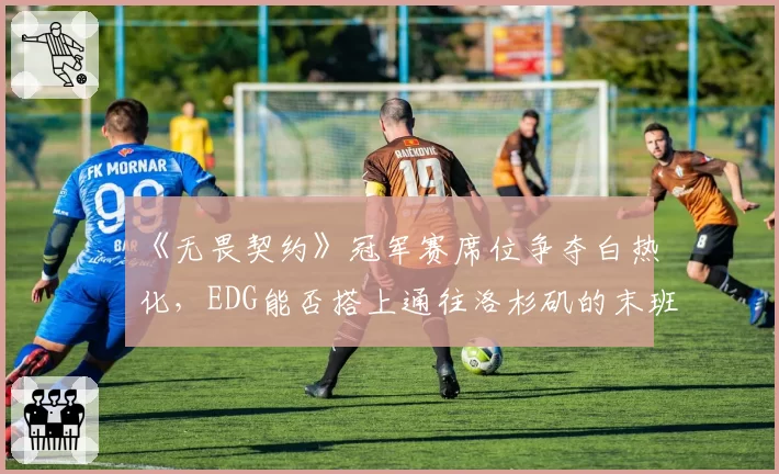 《无畏契约》冠军赛席位争夺白热化，EDG能否搭上通往洛杉矶的末班车？
