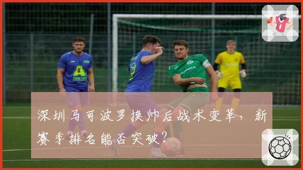 深圳马可波罗换帅后战术变革，新赛季排名能否突破？