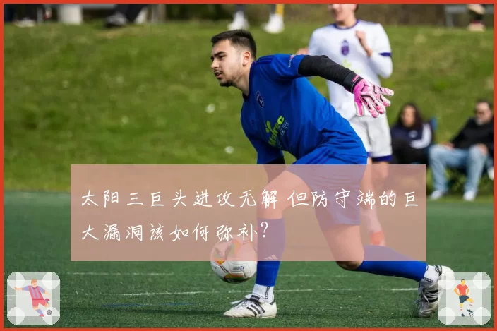 太阳三巨头进攻无解 但防守端的巨大漏洞该如何弥补？