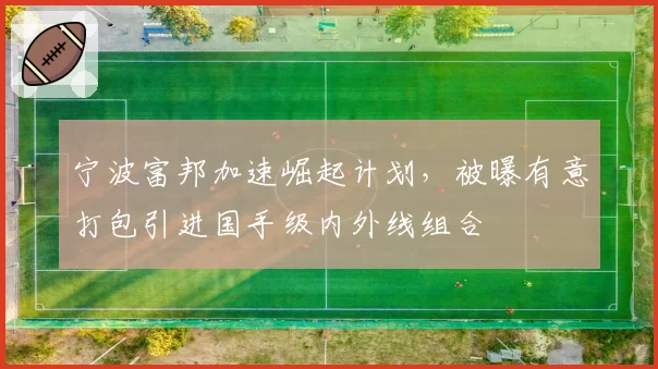 宁波富邦加速崛起计划，被曝有意打包引进国手级内外线组合