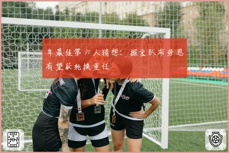 年最佳第六人猜想：掘金队布劳恩有望获轮换重任