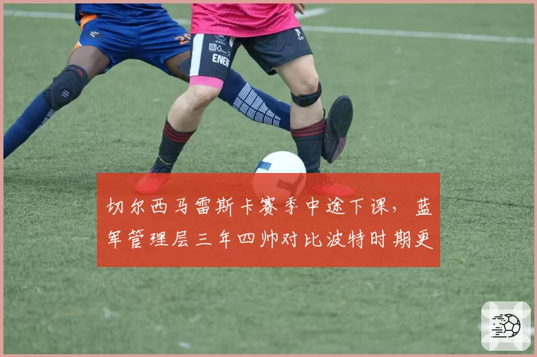 切尔西马雷斯卡赛季中途下课，蓝军管理层三年四帅对比波特时期更显混乱