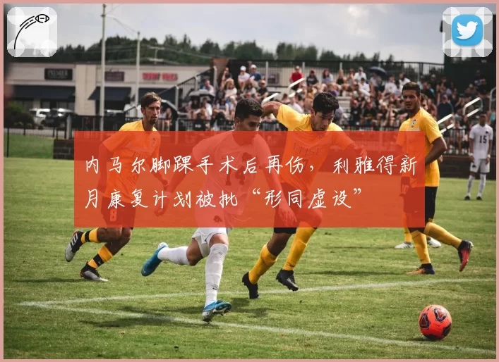 内马尔脚踝手术后再伤,利雅得新月康复计划被批“形同虚设”