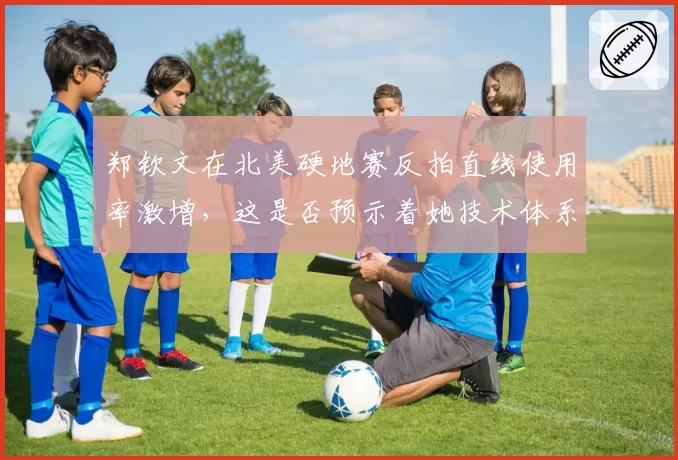 郑钦文在北美硬地赛反拍直线使用率激增,这是否预示着她技术体系的重大转型?