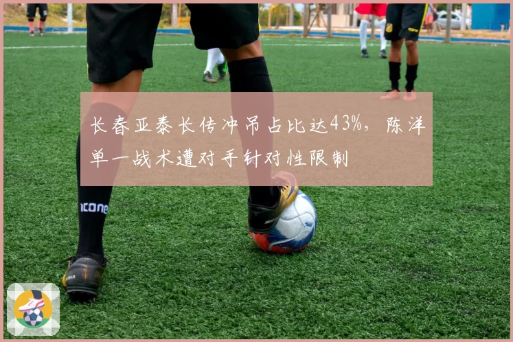 长春亚泰长传冲吊占比达43%，陈洋单一战术遭对手针对性限制