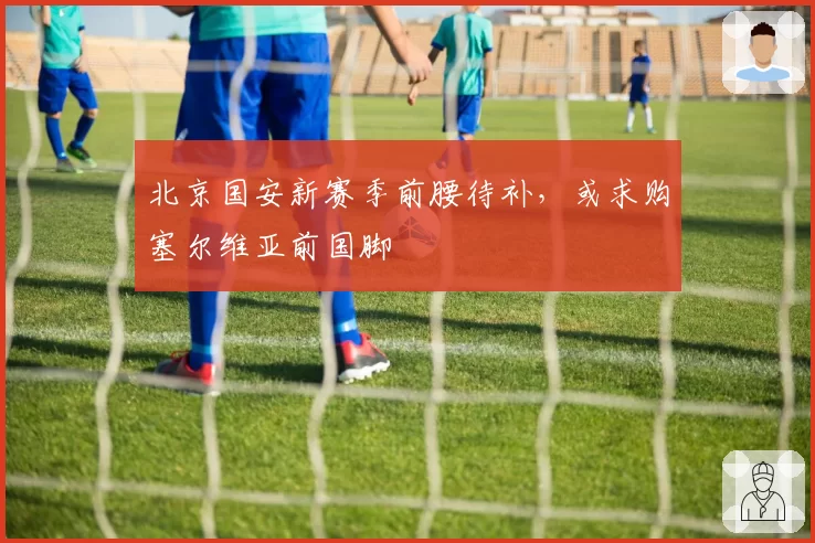 北京国安新赛季前腰待补，或求购塞尔维亚前国脚