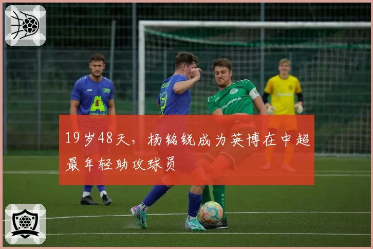 19岁48天,杨铭锐成为英博在中超最年轻助攻球员