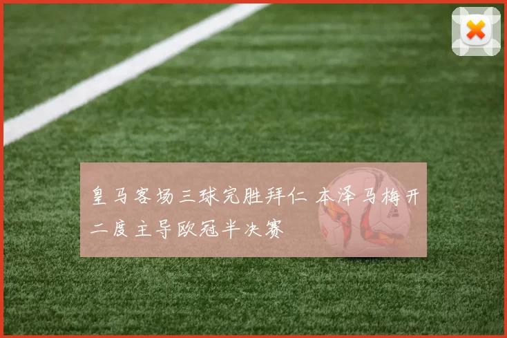 皇马客场三球完胜拜仁 本泽马梅开二度主导欧冠半决赛