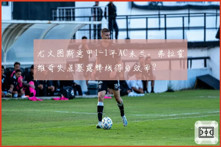 尤文图斯意甲1-1平AC米兰，弗拉霍维奇失点暴露锋线得分效率？