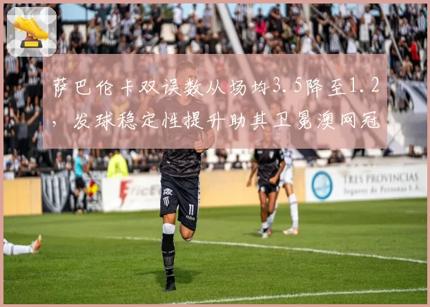萨巴伦卡双误数从场均3.5降至1.2,发球稳定性提升助其卫冕澳网冠军