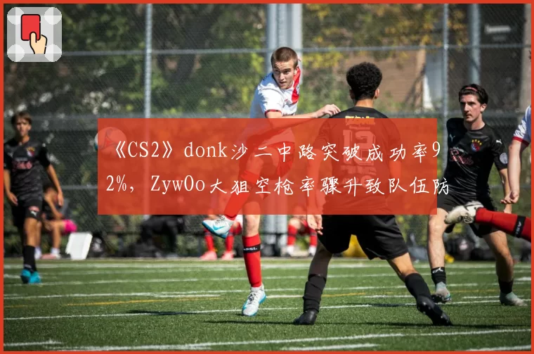 《CS2》donk沙二中路突破成功率92%，ZywOo大狙空枪率骤升致队伍防线崩溃