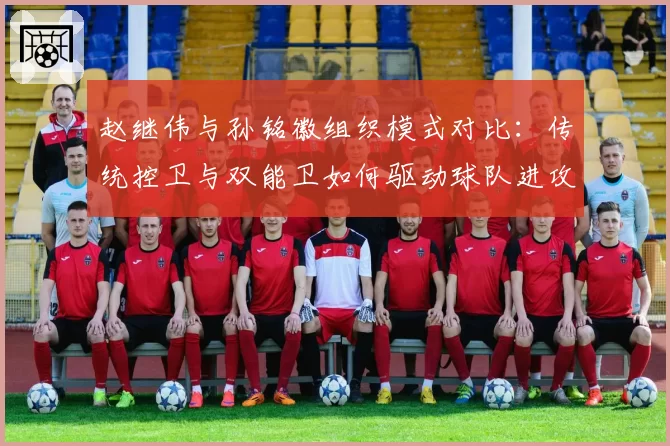 赵继伟与孙铭徽组织模式对比：传统控卫与双能卫如何驱动球队进攻