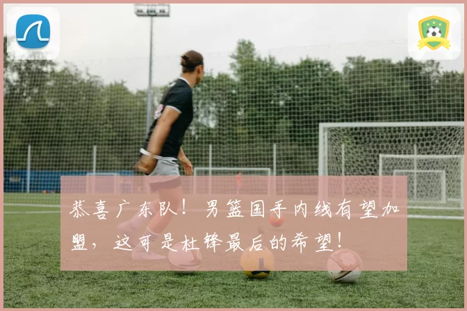 恭喜广东队！男篮国手内线有望加盟，这可是杜锋最后的希望！