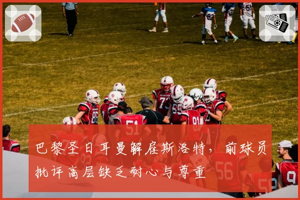 巴黎圣日耳曼解雇斯洛特，前球员批评高层缺乏耐心与尊重