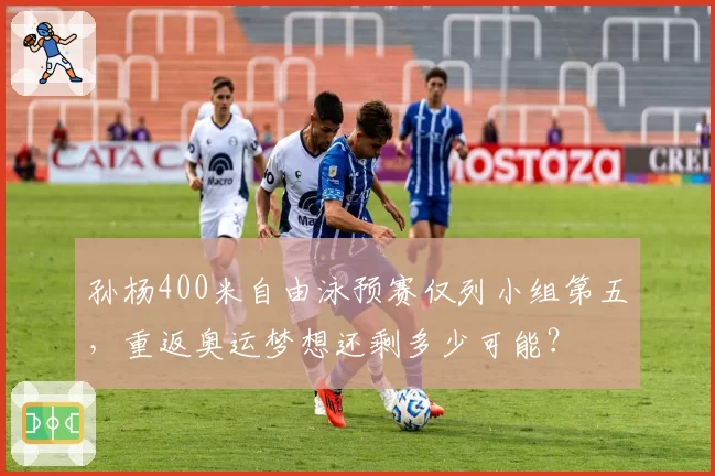 孙杨400米自由泳预赛仅列小组第五，重返奥运梦想还剩多少可能？