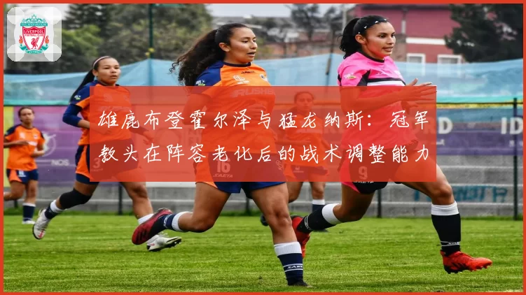 雄鹿布登霍尔泽与猛龙纳斯：冠军教头在阵容老化后的战术调整能力对比