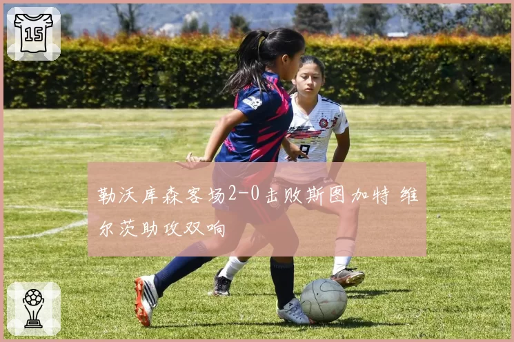 勒沃库森客场2-0击败斯图加特 维尔茨助攻双响