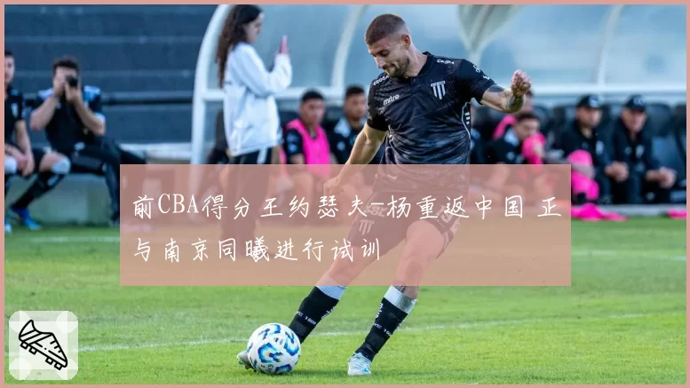 前CBA得分王约瑟夫-杨重返中国 正与南京同曦进行试训