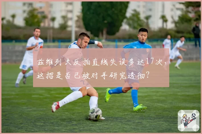 兹维列夫反拍直线失误多达17次，这招是否已被对手研究透彻？