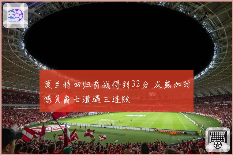 莫兰特回归首战得到32分 灰熊加时憾负爵士遭遇三连败
