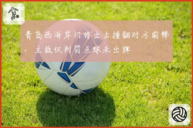 青岛西海岸门将出击撞翻对方前锋,主裁仅判罚点球未出牌