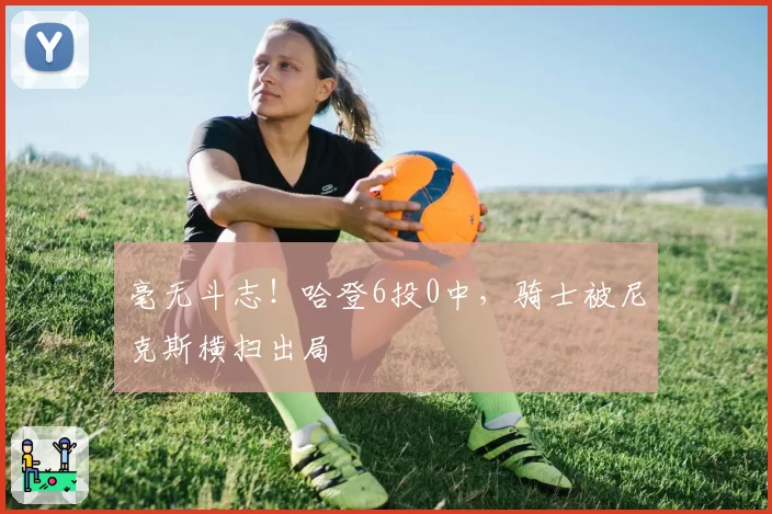 毫无斗志!哈登6投0中,骑士被尼克斯横扫出局